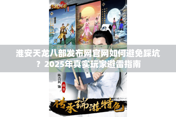 淮安天龙八部发布网官网如何避免踩坑？2025年真实玩家避雷指南