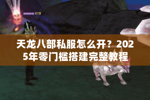 天龙八部私服怎么开？2025年零门槛搭建完整教程