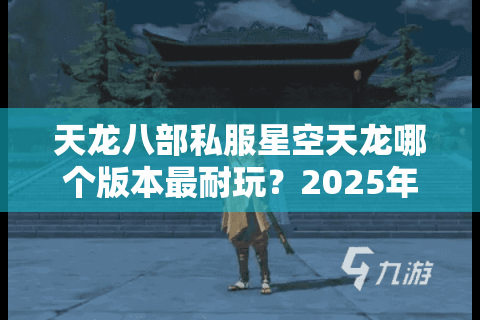 天龙八部私服星空天龙哪个版本最耐玩？2025年玩家实测避坑指南