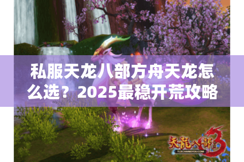 私服天龙八部方舟天龙怎么选？2025最稳开荒攻略揭秘