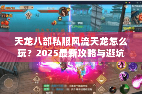 天龙八部私服风流天龙怎么玩？2025最新攻略与避坑指南