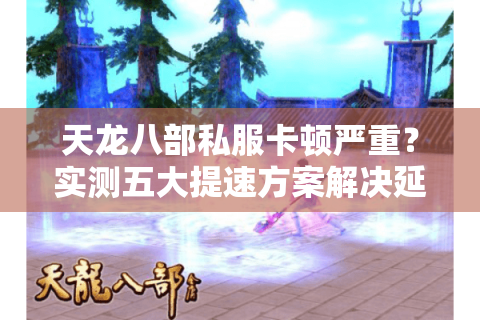 天龙八部私服卡顿严重?实测五大提速方案解决延迟难题 天龙八部私服卡顿严重?实测五大提速方案解决延迟难题