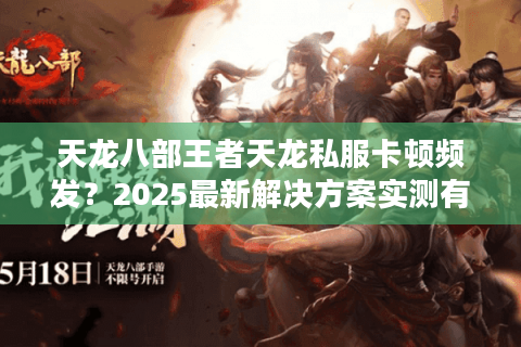 天龙八部王者天龙私服卡顿频发？2025最新解决方案实测有效