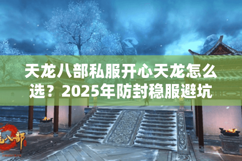天龙八部私服开心天龙怎么选？2025年防封稳服避坑指南