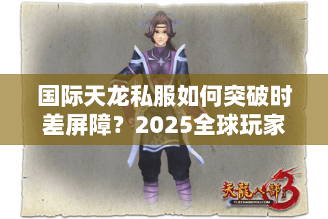国际天龙私服如何突破时差屏障？2025全球玩家都在用的跨区作战攻略
