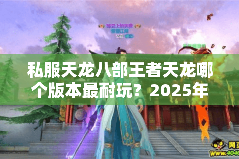 私服天龙八部王者天龙哪个版本最耐玩？2025年避坑选服指南