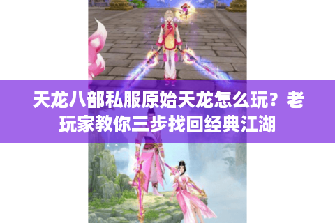 天龙八部私服原始天龙怎么玩？老玩家教你三步找回经典江湖