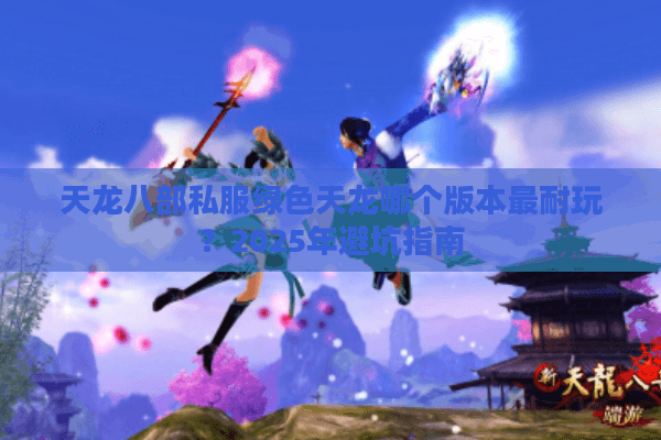 天龙八部私服绿色天龙哪个版本最耐玩？2025年避坑指南