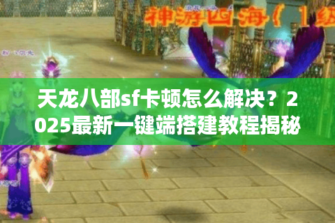 天龙八部sf卡顿怎么解决?2025最新一键端搭建教程揭秘 天龙八部sf卡顿怎么解决?2025最新一键端搭建教程揭秘