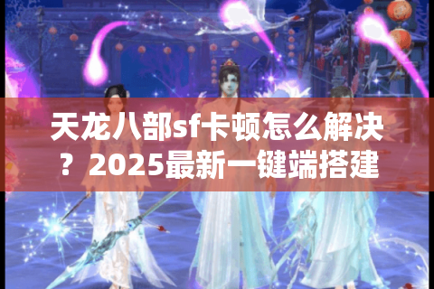天龙八部sf卡顿怎么解决？2025最新一键端搭建教程揭秘