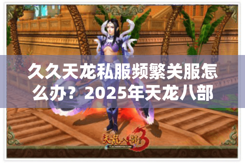 久久天龙私服频繁关服怎么办？2025年天龙八部稳定服选择指南