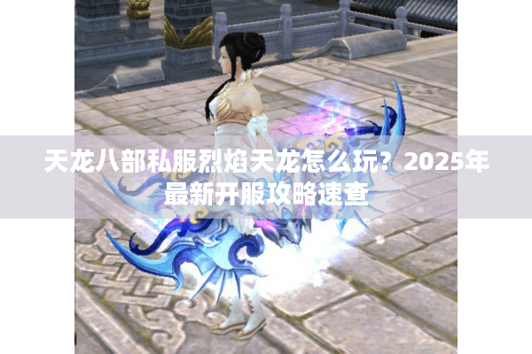 天龙八部私服烈焰天龙怎么玩？2025年最新开服攻略速查