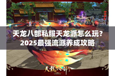天龙八部私服天龙派怎么玩？2025最强流派养成攻略