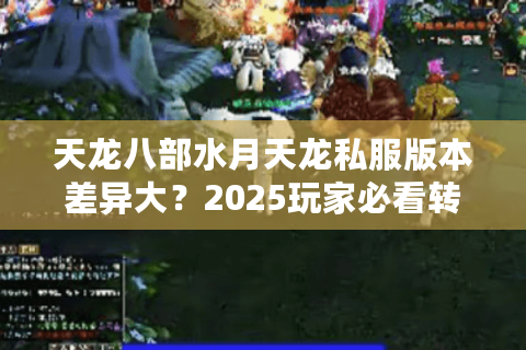 天龙八部水月天龙私服版本差异大？2025玩家必看转服避坑指南