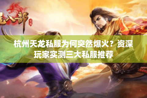 杭州天龙私服为何突然爆火？资深玩家实测三大私服推荐
