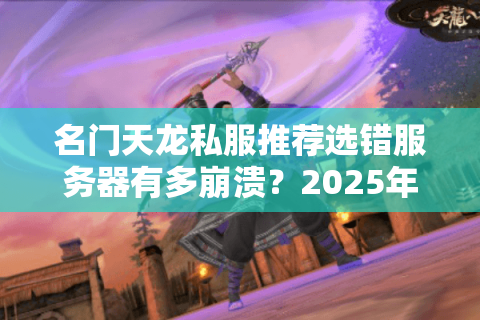 名门天龙私服推荐选错服务器有多崩溃？2025年老玩家血泪避坑指南