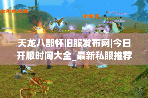 天龙八部怀旧服发布网|今日开服时间大全_最新私服推荐