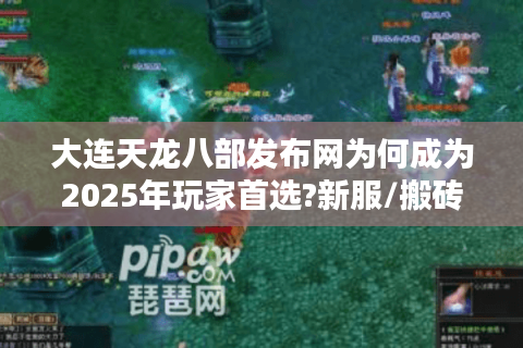 大连天龙八部发布网为何成为2025年玩家首选?新服/搬砖/福利全解析