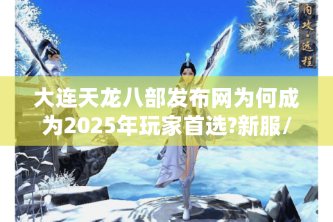 大连天龙八部发布网为何成为2025年玩家首选?新服/搬砖/福利全解析