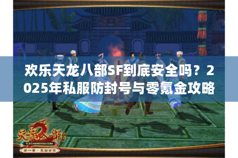 欢乐天龙八部SF到底安全吗？2025年私服防封号与零氪金攻略