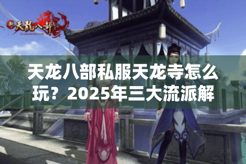 天龙八部私服天龙寺怎么玩？2025年三大流派解析与实战指南