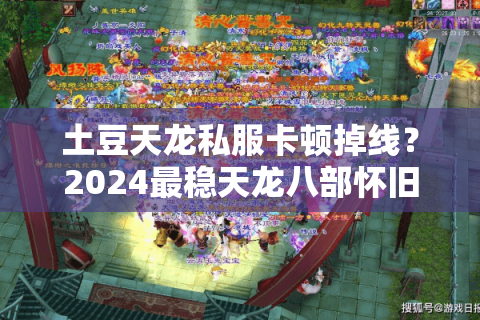 土豆天龙私服卡顿掉线？2024最稳天龙八部怀旧服推荐