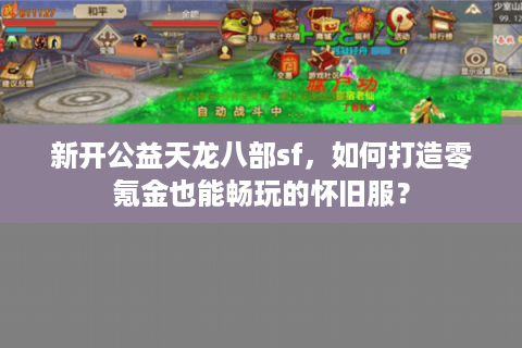 新开公益天龙八部sf，如何打造零氪金也能畅玩的怀旧服？