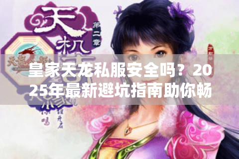 皇家天龙私服安全吗？2025年最新避坑指南助你畅玩天龙八部