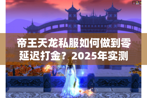 帝王天龙私服如何做到零延迟打金?2025年实测数据揭秘 帝王天龙私服如何做到零延迟打金?2025年实测数据揭秘