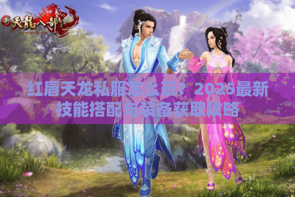 红唇天龙私服怎么玩？2025最新技能搭配与装备获取攻略