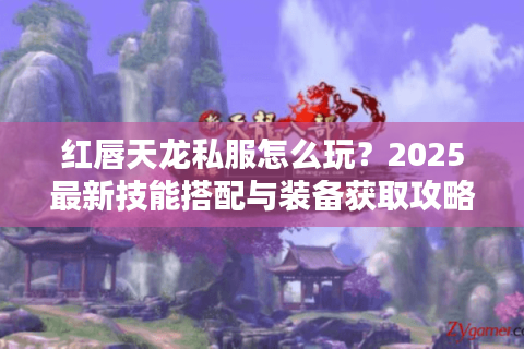 红唇天龙私服怎么玩？2025最新技能搭配与装备获取攻略