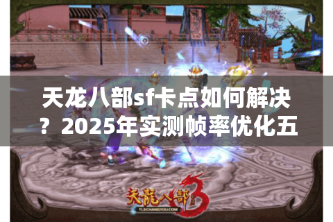 天龙八部sf卡点如何解决？2025年实测帧率优化五步法