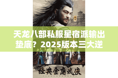 天龙八部私服星宿派输出垫底？2025版本三大逆袭攻略