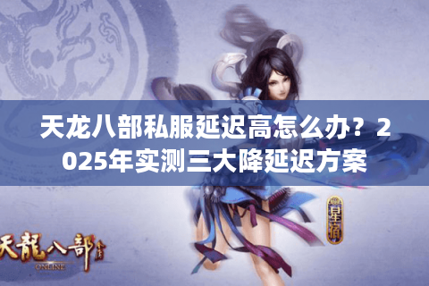 天龙八部私服延迟高怎么办？2025年实测三大降延迟方案
