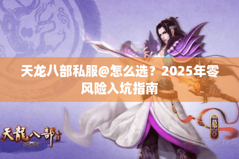 天龙八部私服@怎么选？2025年零风险入坑指南