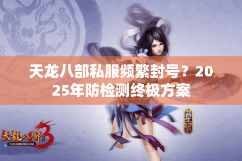 天龙八部私服频繁封号?2025年防检测终极方案 天龙八部私服频繁封号?2025年防检测终极方案