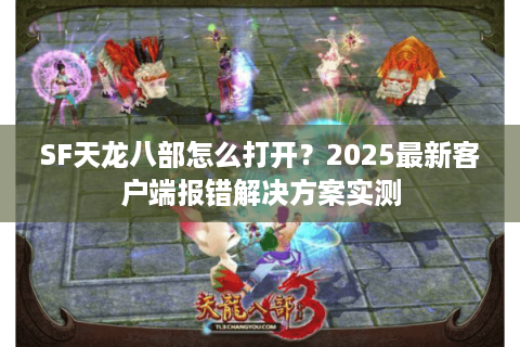 SF天龙八部怎么打开？2025最新客户端报错解决方案实测