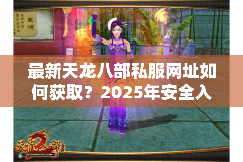 最新天龙八部私服网址如何获取？2025年安全入口实时更新