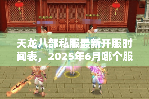 天龙八部私服最新开服时间表，2025年6月哪个服务器福利最炸裂？