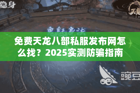 免费天龙八部私服发布网怎么找？2025实测防骗指南与资源库