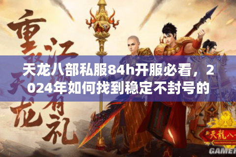 天龙八部私服84h开服必看，2024年如何找到稳定不封号的高爆率服？