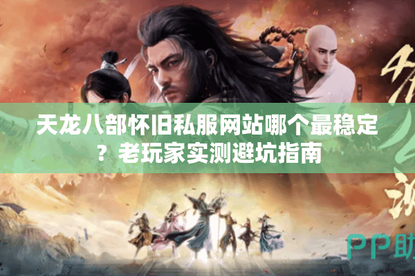 天龙八部怀旧私服网站哪个最稳定？老玩家实测避坑指南