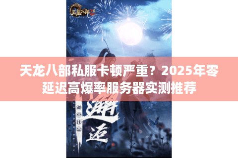 天龙八部私服卡顿严重？2025年零延迟高爆率服务器实测推荐