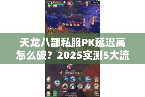 天龙八部私服PK延迟高怎么破？2025实测5大流畅技巧