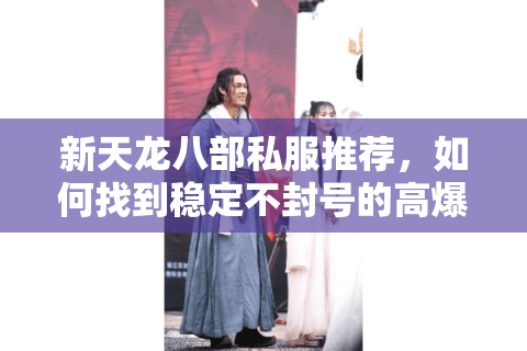 新天龙八部私服推荐，如何找到稳定不封号的高爆率服务器？