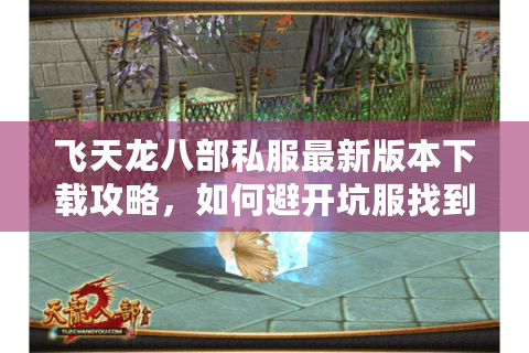 飞天龙八部私服最新版本下载攻略，如何避开坑服找到真福利？