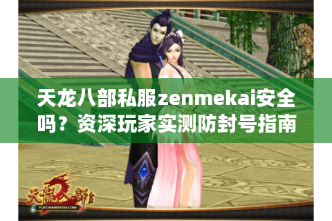 天龙八部私服zenmekai安全吗？资深玩家实测防封号指南