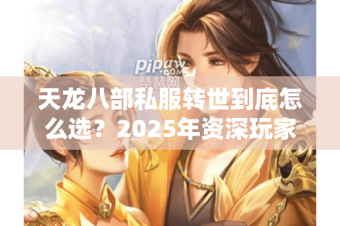 天龙八部私服转世到底怎么选?2025年资深玩家总结三大避坑守则 天龙八部私服转世到底怎么选?2025年资深玩家总结三大避坑守则