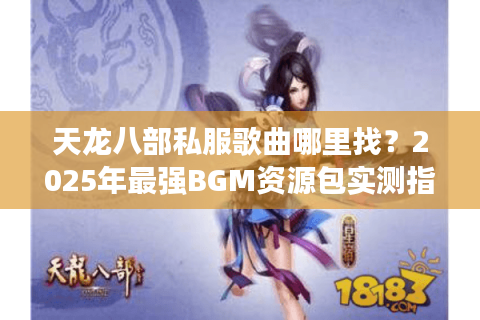 天龙八部私服歌曲哪里找?2025年最强BGM资源包实测指南 天龙八部私服歌曲哪里找?2025年最强BGM资源包实测指南