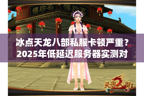 冰点天龙八部私服卡顿严重？2025年低延迟服务器实测对比